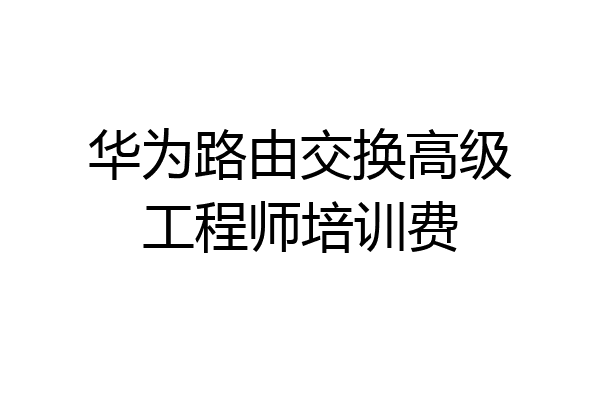华为路由交换高级工程师培训费