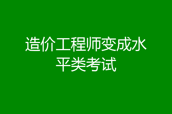 造价工程师变成水平类考试