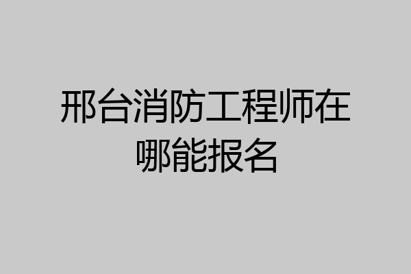 邢台消防工程师在哪能报名