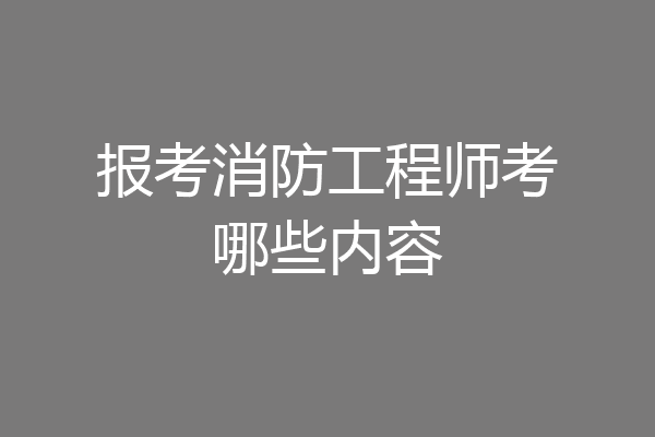 报考消防工程师考哪些内容