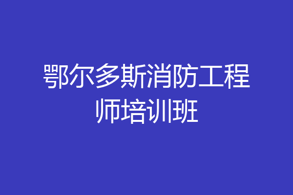 鄂尔多斯消防工程师培训班