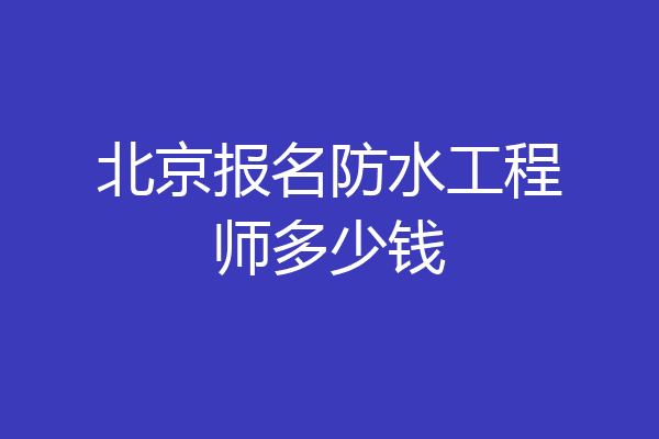 北京报名防水工程师多少钱