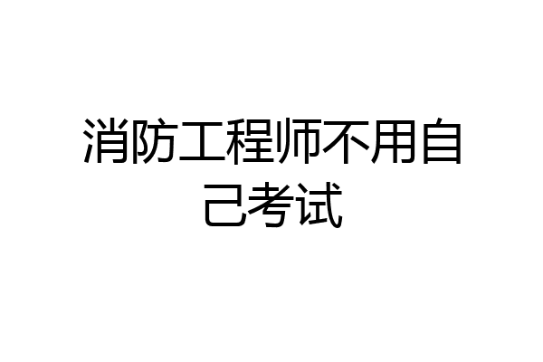 消防工程师不用自己考试