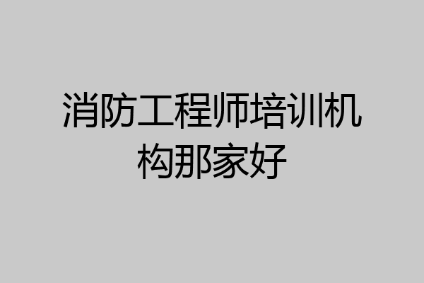 消防工程师培训机构那家好