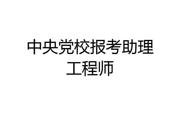中央党校报考助理工程师