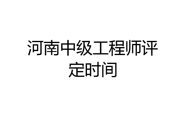 河南中级工程师评定时间
