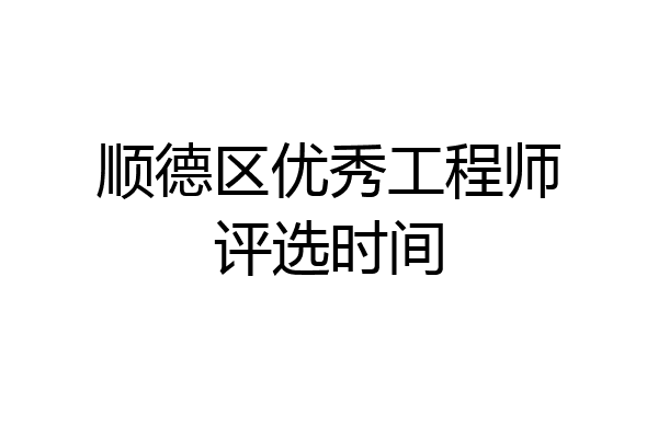 顺德区优秀工程师评选时间
