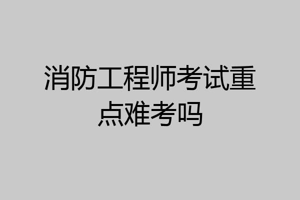 消防工程师考试重点难考吗