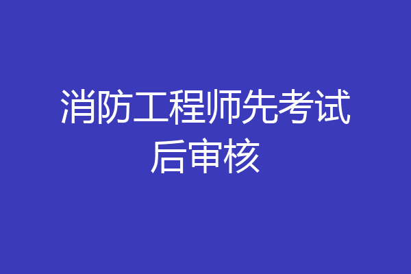 消防工程师先考试后审核