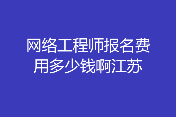 网络工程师报名费用多少钱啊江苏