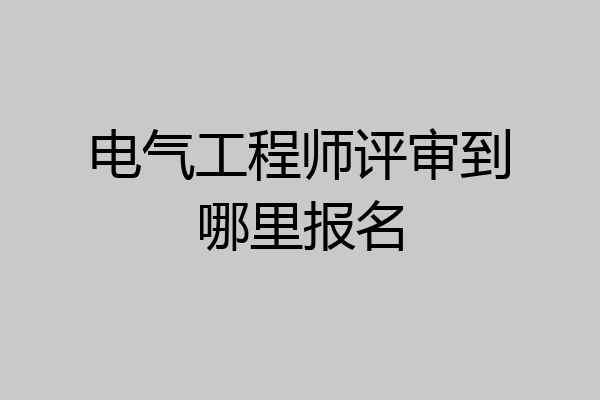 电气工程师评审到哪里报名