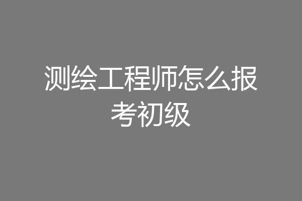 测绘工程师怎么报考初级