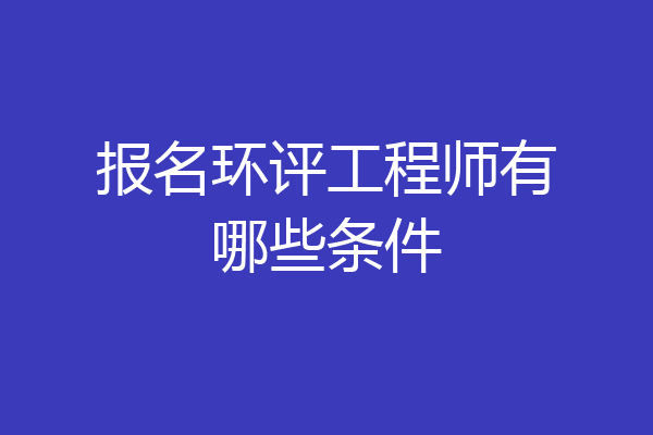 报名环评工程师有哪些条件