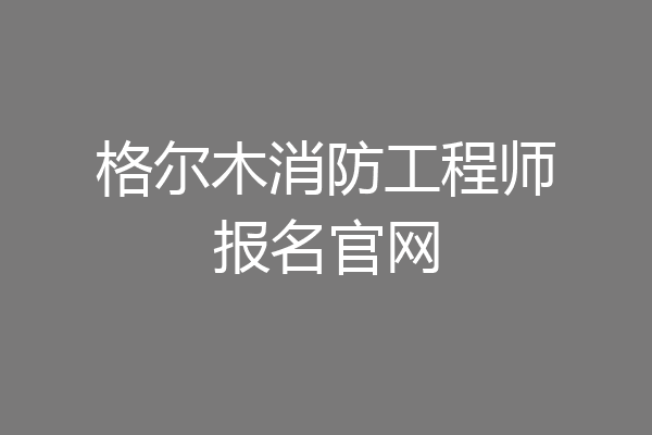 格尔木消防工程师报名官网