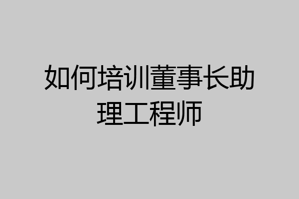 如何培训董事长助理工程师