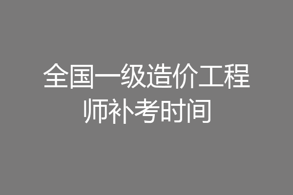 全国一级造价工程师补考时间