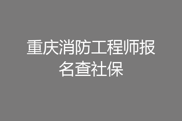 重庆消防工程师报名查社保