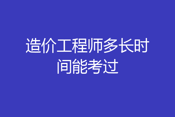 造价工程师多长时间能考过
