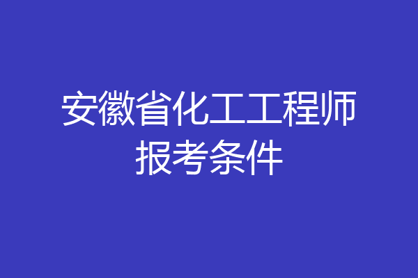 安徽省化工工程师报考条件