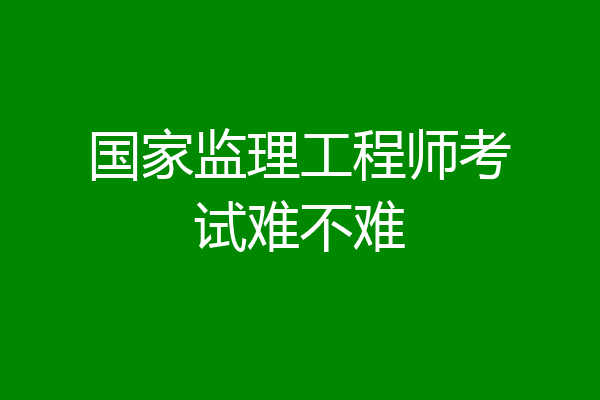 国家监理工程师考试难不难