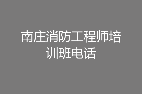南庄消防工程师培训班电话