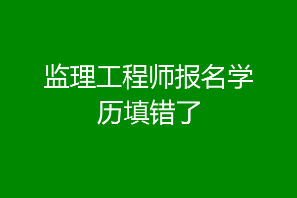 监理工程师报名学历填错了