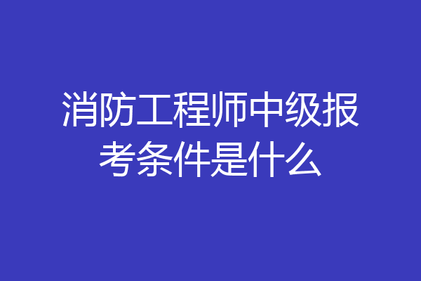 消防工程师中级报考条件是什么
