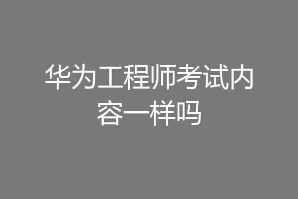 华为工程师考试内容一样吗