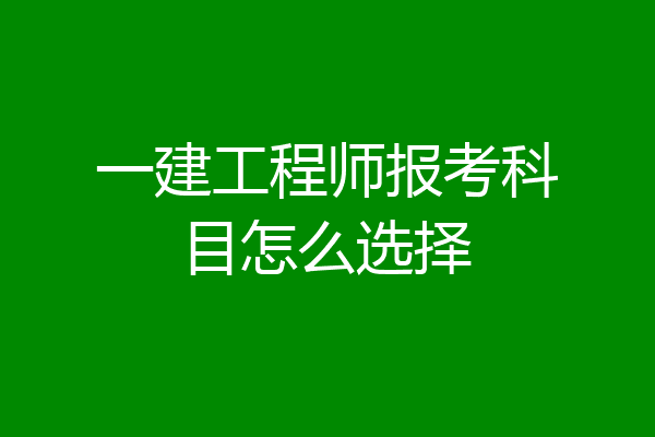 一建工程师报考科目怎么选择