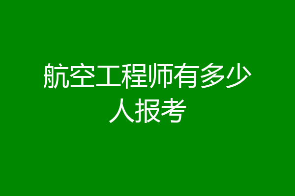航空工程师有多少人报考