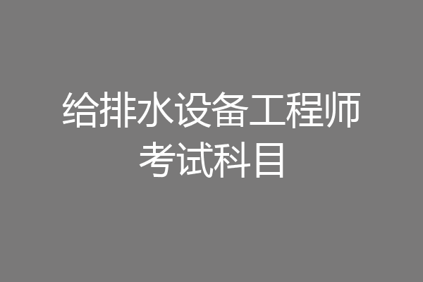 给排水设备工程师考试科目