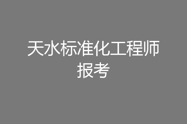 天水标准化工程师报考