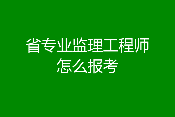 省专业监理工程师怎么报考