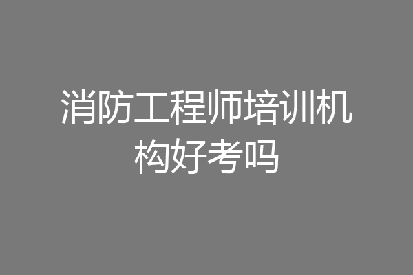 消防工程师培训机构好考吗