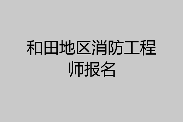和田地区消防工程师报名