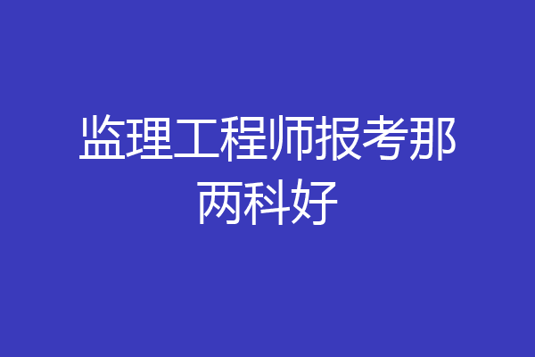 监理工程师报考那两科好