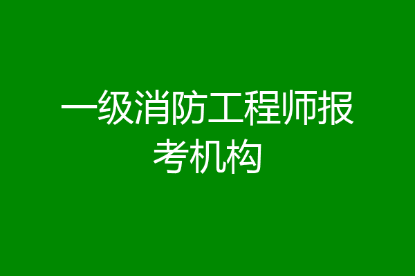 一级消防工程师报考机构