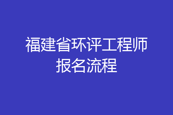 福建省环评工程师报名流程