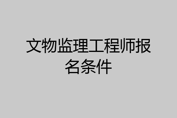 文物监理工程师报名条件