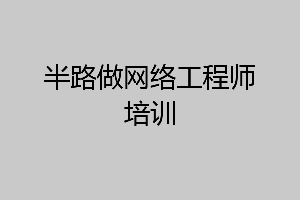 半路做网络工程师培训
