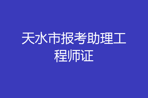 天水市报考助理工程师证