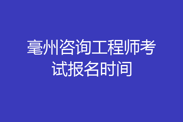 毫州咨询工程师考试报名时间