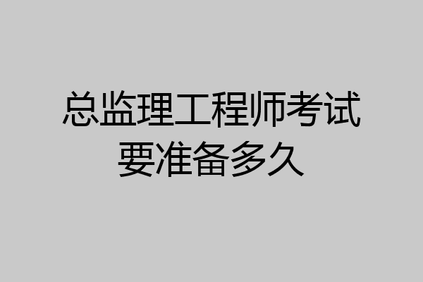 总监理工程师考试要准备多久