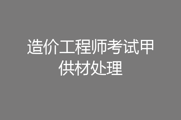 造价工程师考试甲供材处理