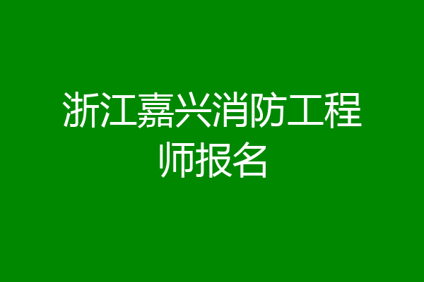 浙江嘉兴消防工程师报名