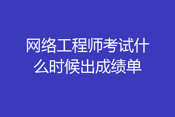 网络工程师考试什么时候出成绩单