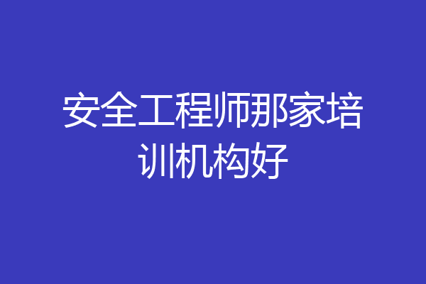 安全工程师那家培训机构好