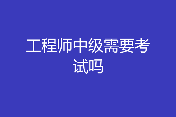 工程师中级需要考试吗