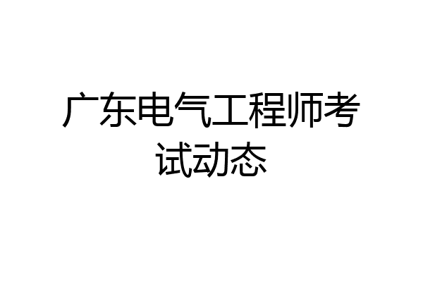 广东电气工程师考试动态