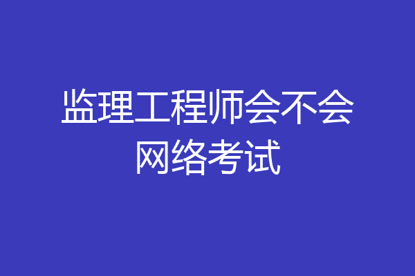 监理工程师会不会网络考试
